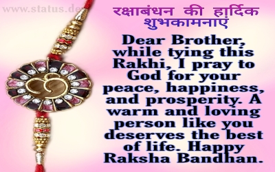 Dear Brother, while tying this Rakhi, I pray to God for your peace, happiness, and prosperity. A warm and loving person like you deserves the best of life. Happy Raksha Bandhan.